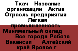 Ткач › Название организации ­ Актив › Отрасль предприятия ­ Легкая промышленность › Минимальный оклад ­ 35 000 - Все города Работа » Вакансии   . Алтайский край,Яровое г.